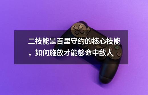 二技能是百里守约的核心技能，如何施放才能够命中敌人-第1张-游戏信息-龙启网