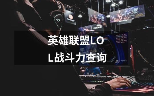 英雄联盟LOL战斗力查询-第1张-游戏信息-龙启网