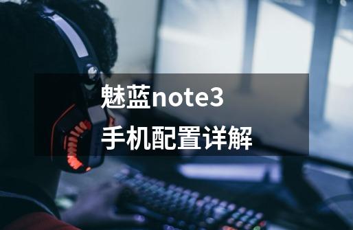 魅蓝note3手机配置详解-第1张-游戏信息-龙启网