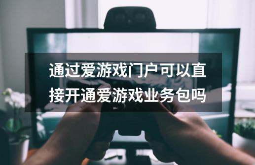 通过爱游戏门户可以直接开通爱游戏业务包吗-第1张-游戏信息-龙启网