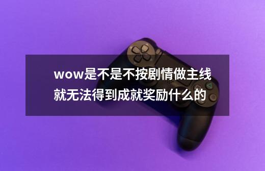 wow是不是不按剧情做主线就无法得到成就奖励什么的-第1张-游戏信息-龙启网