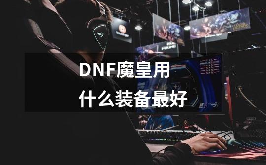 DNF魔皇用什么装备最好-第1张-游戏信息-龙启网