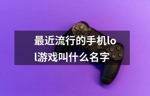 最近流行的手机lol游戏叫什么名字-第1张-游戏信息-龙启网