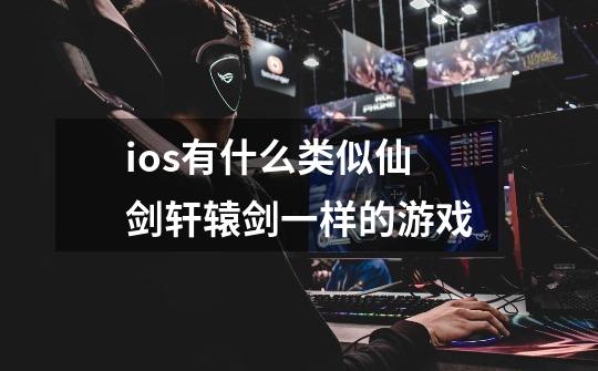 ios有什么类似仙剑轩辕剑一样的游戏-第1张-游戏信息-龙启网