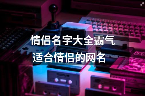 情侣名字大全霸气 适合情侣的网名-第1张-游戏信息-龙启网