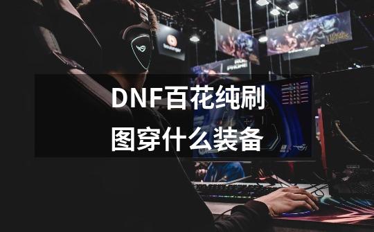 DNF百花纯刷图穿什么装备-第1张-游戏信息-龙启网