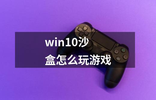 win10沙盒怎么玩游戏-第1张-游戏信息-龙启网