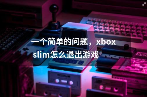 一个简单的问题，xbox slim怎么退出游戏-第1张-游戏信息-龙启网