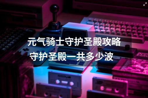 元气骑士守护圣殿攻略 守护圣殿一共多少波-第1张-游戏信息-龙启网