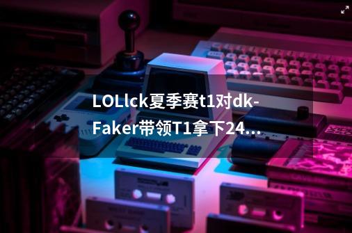 LOLlck夏季赛t1对dk-Faker带领T1拿下24连胜DK有他但依然拉胯-第1张-游戏信息-龙启网