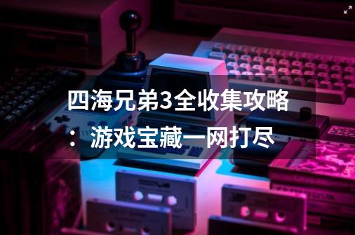 四海兄弟3全收集攻略：游戏宝藏一网打尽-第1张-游戏信息-龙启网