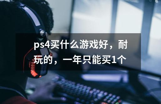 ps4买什么游戏好，耐玩的，一年只能买1个-第1张-游戏信息-龙启网