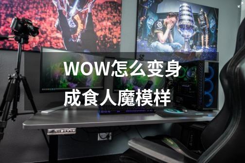 WOW怎么变身成食人魔模样-第1张-游戏信息-龙启网