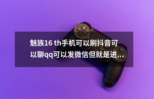 魅族16 th手机可以刷抖音可以聊qq可以发微信但就是进不了游戏怎么回事-第1张-游戏信息-龙启网