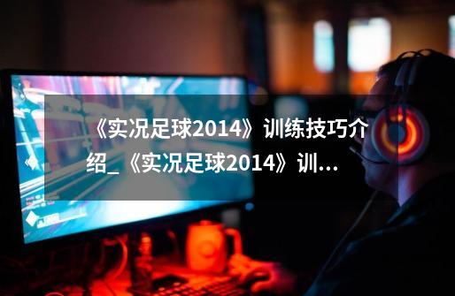 《实况足球2014》训练技巧介绍_《实况足球2014》训练技巧是什么-第1张-游戏信息-龙启网