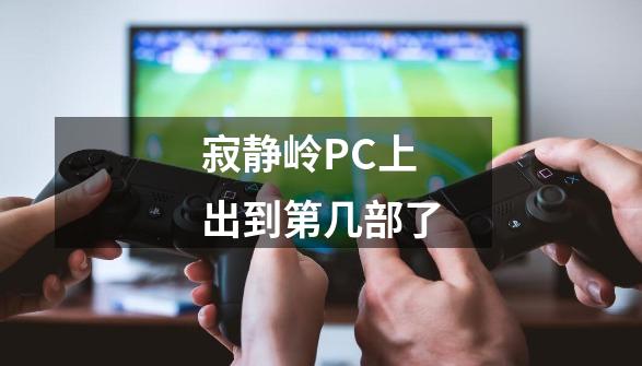 寂静岭PC上出到第几部了-第1张-游戏信息-龙启网