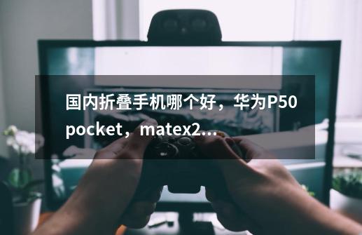 国内折叠手机哪个好，华为P50pocket，matex2，oppofinn和vivoxfold-第1张-游戏信息-龙启网