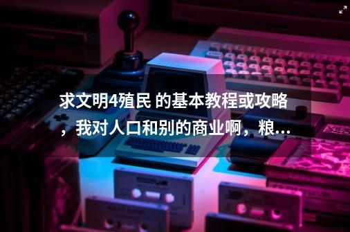 求文明4殖民 的基本教程或攻略，我对人口和别的商业啊，粮食什么的是一窍不通啊-第1张-游戏信息-龙启网