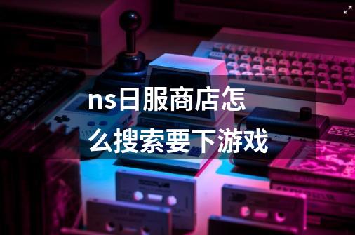 ns日服商店怎么搜索要下游戏-第1张-游戏信息-龙启网