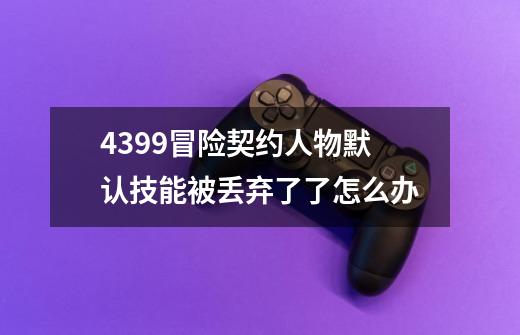 4399冒险契约人物默认技能被丢弃了了怎么办-第1张-游戏信息-龙启网