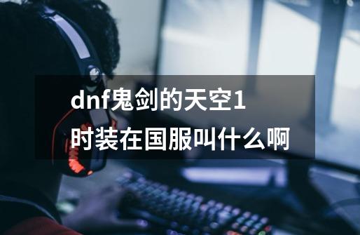 dnf鬼剑的天空1时装在国服叫什么啊-第1张-游戏信息-龙启网