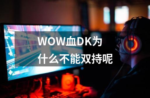 WOW血DK为什么不能双持呢-第1张-游戏信息-龙启网