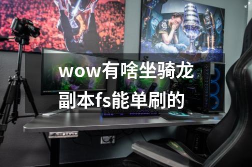 wow有啥坐骑龙副本fs能单刷的-第1张-游戏信息-龙启网