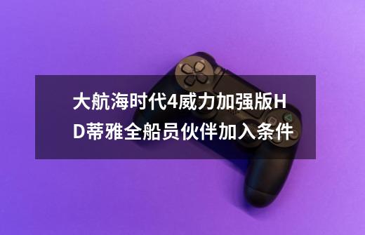 大航海时代4威力加强版HD蒂雅全船员伙伴加入条件-第1张-游戏信息-龙启网