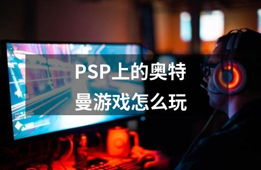 PSP上的奥特曼游戏怎么玩-第1张-游戏信息-龙启网