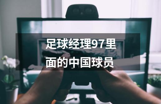 足球经理97里面的中国球员-第1张-游戏信息-龙启网