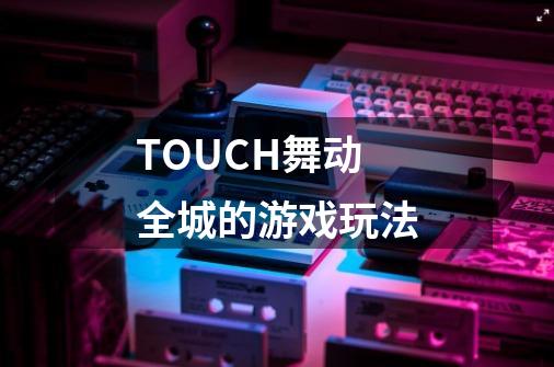 TOUCH舞动全城的游戏玩法-第1张-游戏信息-龙启网