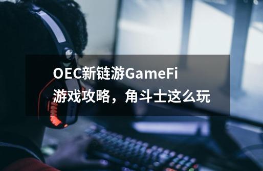 OEC新链游GameFi游戏攻略，角斗士这么玩-第1张-游戏信息-龙启网