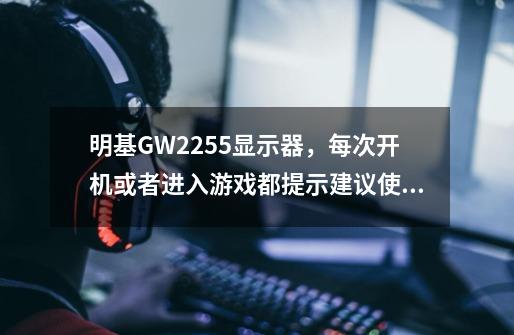 明基GW2255显示器，每次开机或者进入游戏都提示建议使用的屏幕分辨率是1920*1080，但是我的显示已经设置-第1张-游戏信息-龙启网