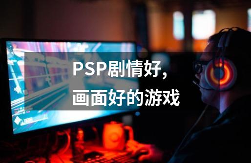 PSP剧情好,画面好的游戏-第1张-游戏信息-龙启网