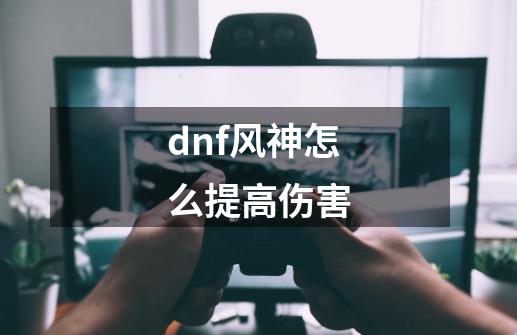 dnf风神怎么提高伤害-第1张-游戏信息-龙启网