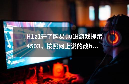 H1z1开了网易uu进游戏提示4503，按照网上说的改host还是不行，求大神支招-第1张-游戏信息-龙启网