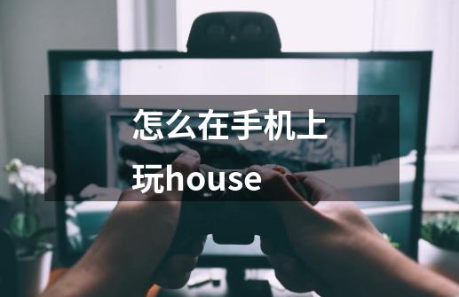 怎么在手机上玩house-第1张-游戏信息-龙启网