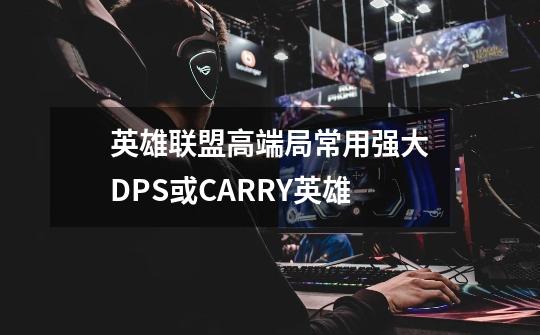 英雄联盟高端局常用强大DPS或CARRY英雄-第1张-游戏信息-龙启网