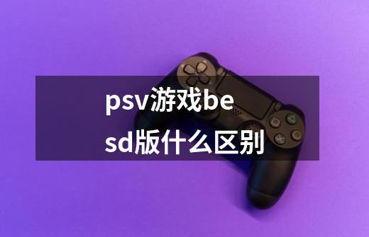 psv游戏besd版什么区别-第1张-游戏信息-龙启网