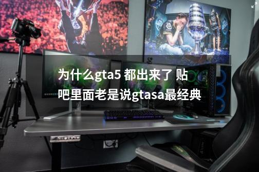 为什么gta5 都出来了 贴吧里面老是说gtasa最经典-第1张-游戏信息-龙启网