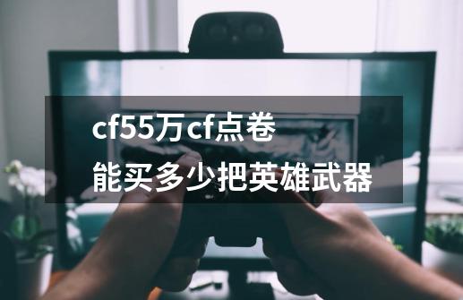 cf55万cf点卷能买多少把英雄武器-第1张-游戏信息-龙启网