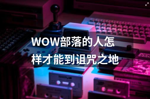 WOW部落的人怎样才能到诅咒之地-第1张-游戏信息-龙启网