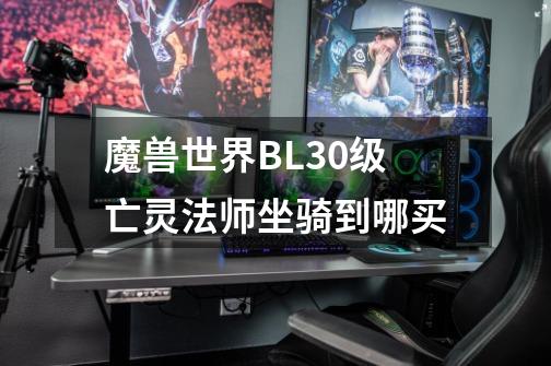 魔兽世界BL30级亡灵法师坐骑到哪买-第1张-游戏信息-龙启网