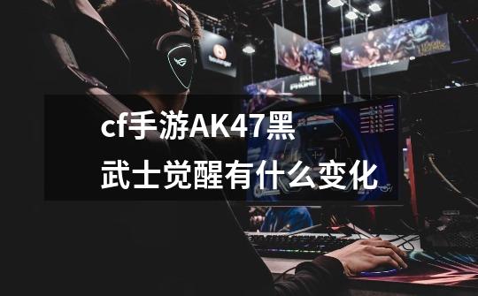 cf手游AK47黑武士觉醒有什么变化-第1张-游戏信息-龙启网