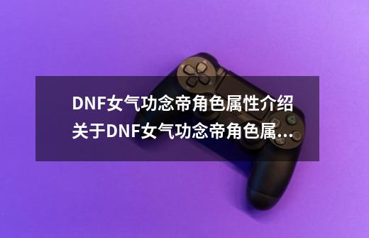 DNF女气功念帝角色属性介绍 关于DNF女气功念帝角色属性简介-第1张-游戏信息-龙启网