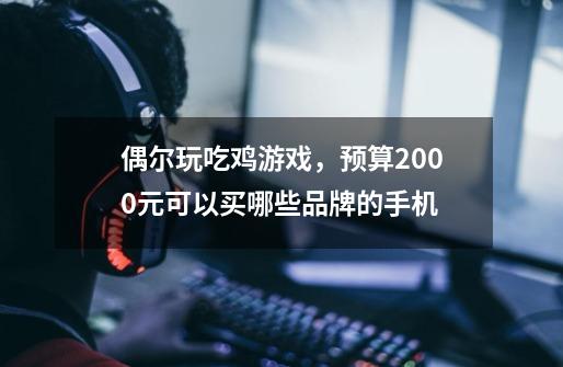 偶尔玩吃鸡游戏，预算2000元可以买哪些品牌的手机-第1张-游戏信息-龙启网