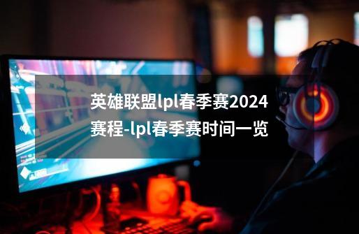 英雄联盟lpl春季赛2024赛程-lpl春季赛时间一览-第1张-游戏信息-龙启网