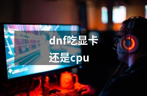 dnf吃显卡还是cpu-第1张-游戏信息-龙启网