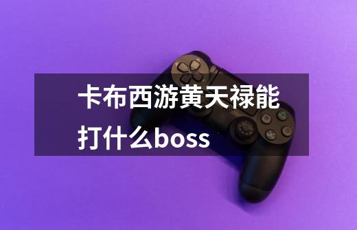 卡布西游黄天禄能打什么boss-第1张-游戏信息-龙启网