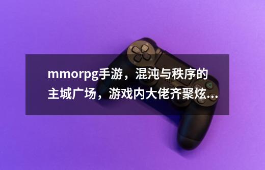 mmorpg手游，混沌与秩序的主城广场，游戏内大佬齐聚炫坐骑-第1张-游戏信息-龙启网